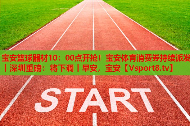 寶安籃球器材10：00點開搶！寶安體育消費券持續(xù)派發(fā)丨深圳重磅：將下調丨早安，寶安