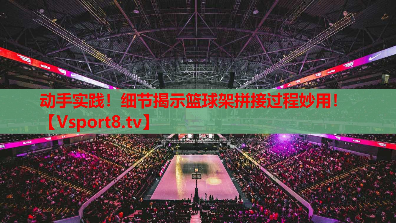 動手實踐！細節(jié)揭示籃球架拼接過程妙用！