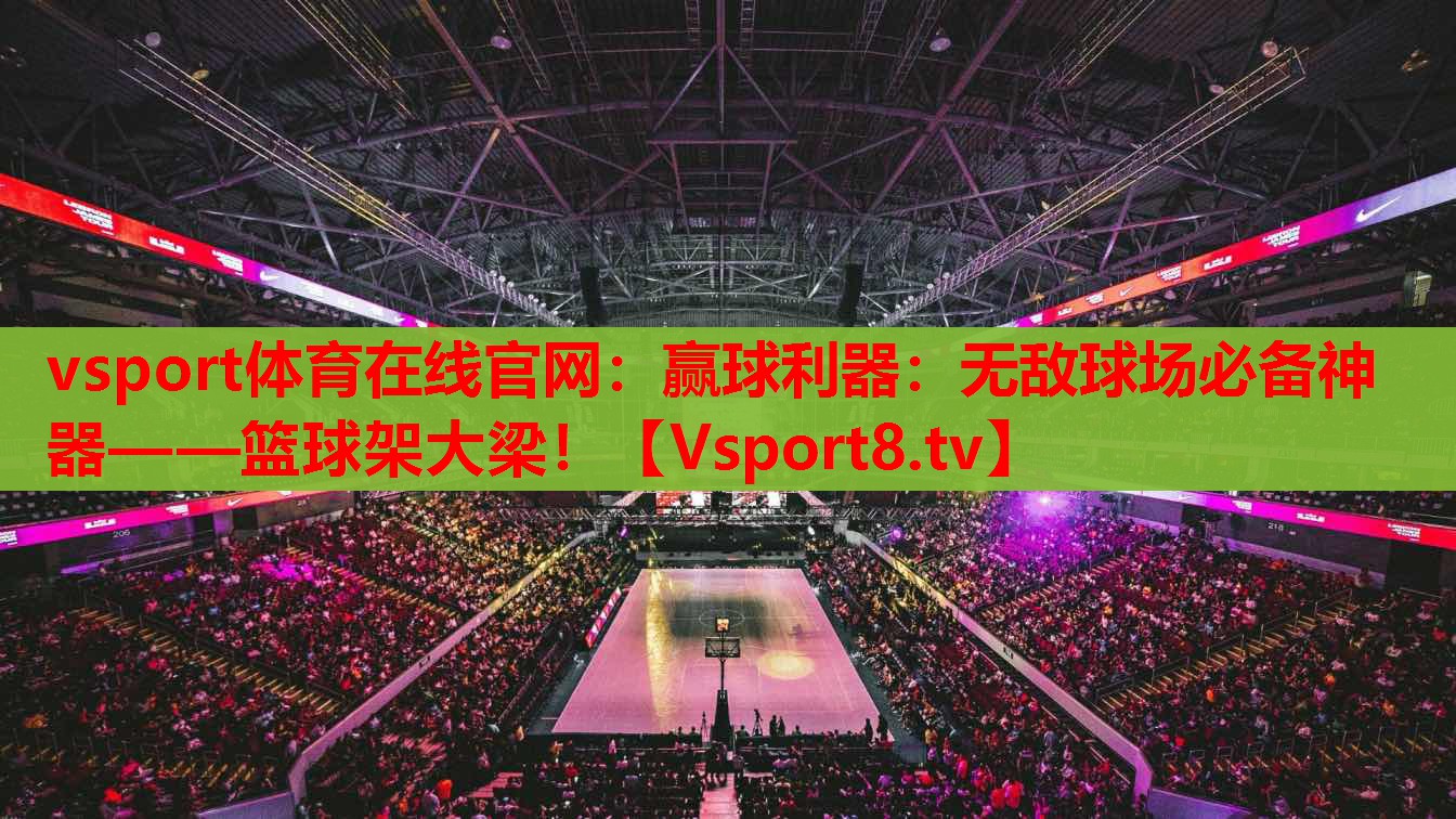 vsport體育在線(xiàn)官網(wǎng)：贏球利器：無(wú)敵球場(chǎng)必備神器——籃球架大梁！