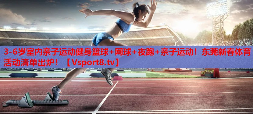 3-6歲室內(nèi)親子運(yùn)動(dòng)健身籃球+網(wǎng)球+夜跑+親子運(yùn)動(dòng)！東莞新春體育活動(dòng)清單出爐！