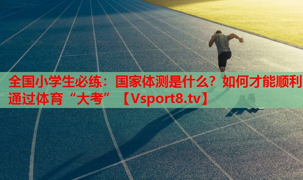 全國(guó)小學(xué)生必練：國(guó)家體測(cè)是什么？如何才能順利通過(guò)體育“大考”