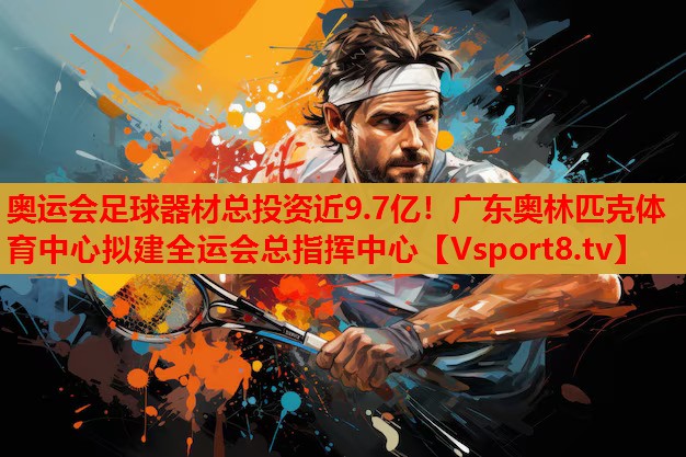 奧運(yùn)會(huì)足球器材總投資近9.7億！廣東奧林匹克體育中心擬建全運(yùn)會(huì)總指揮中心