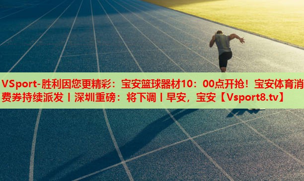 VSport-勝利因您更精彩：寶安籃球器材10：00點(diǎn)開搶！寶安體育消費(fèi)券持續(xù)派發(fā)丨深圳重磅：將下調(diào)丨早安，寶安