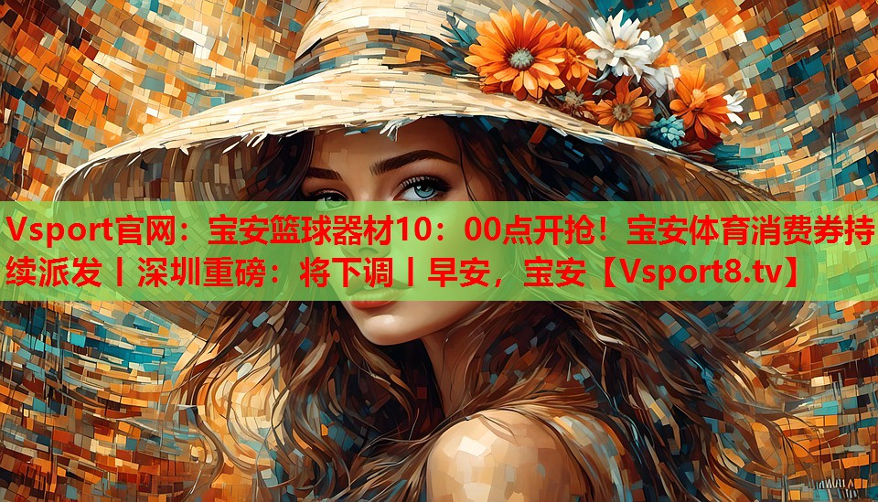 Vsport官網(wǎng)：寶安籃球器材10：00點(diǎn)開搶！寶安體育消費(fèi)券持續(xù)派發(fā)丨深圳重磅：將下調(diào)丨早安，寶安