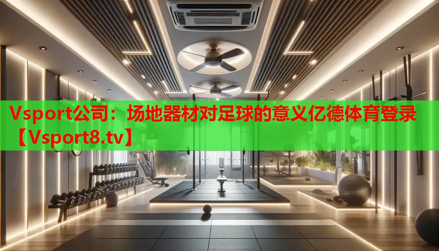 Vsport公司：場地器材對(duì)足球的意義億德體育登錄